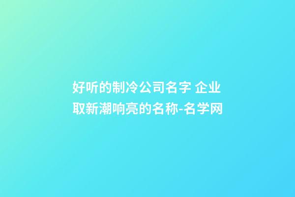 好听的制冷公司名字 企业取新潮响亮的名称-名学网-第1张-公司起名-玄机派